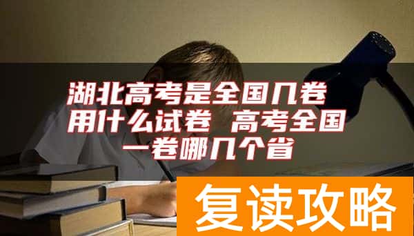 湖北高考是全国几卷 用什么试卷 高考全国一卷哪几个省