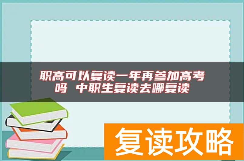 职高可以复读一年再参加高考吗 中职生复读去哪复读