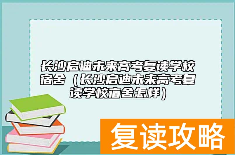 长沙启迪未来高考复读学校宿舍（长沙启迪未来高考复读学校宿舍怎样）