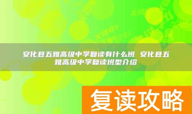 安化县五雅高级中学复读有什么班 安化县五雅高级中学复读班型介绍