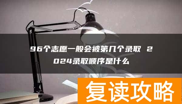 96个志愿一般会被第几个录取 2024录取顺序是什么