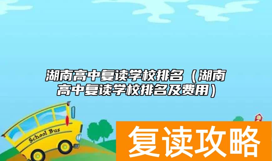 湖南高中复读学校排名（湖南高中复读学校排名及费用）