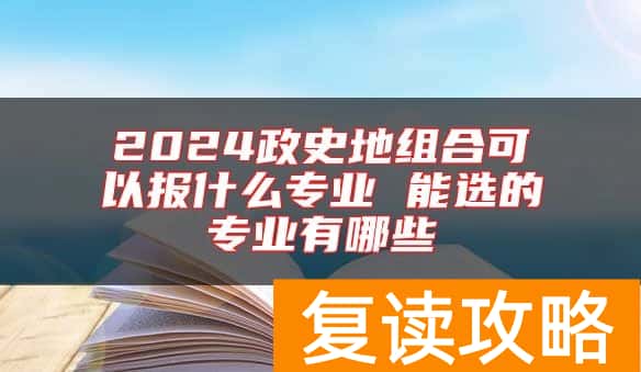 2024政史地组合可以报什么专业 能选的专业有哪些