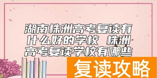 湖南株洲高考复读有什么好的学校 株洲高考复读学校有哪些