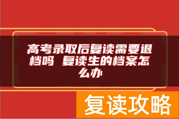 高考录取后复读需要退档吗 复读生的档案怎么办