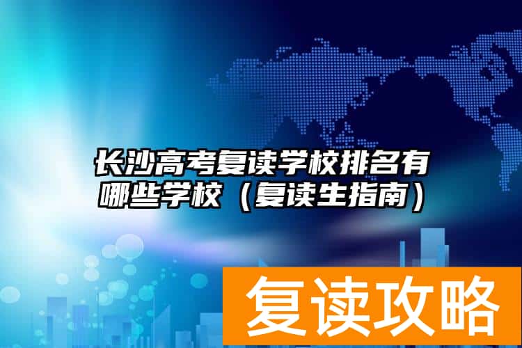 长沙高考复读学校排名有哪些学校（复读生指南）