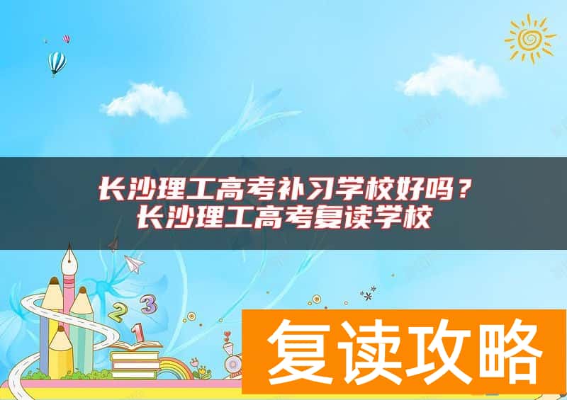 长沙理工高考补习学校好吗？长沙理工高考复读学校