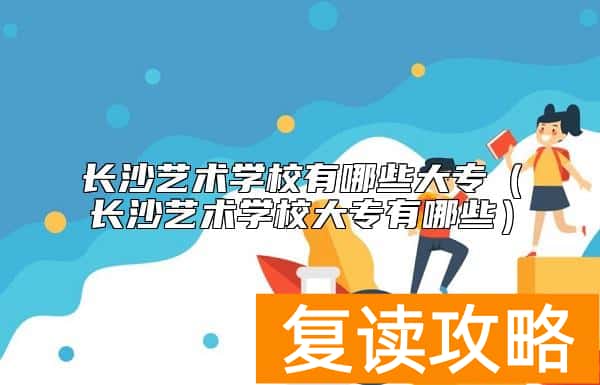 长沙艺术学校有哪些大专（长沙艺术学校大专有哪些）