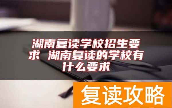 湖南复读学校招生要求 湖南复读的学校有什么要求