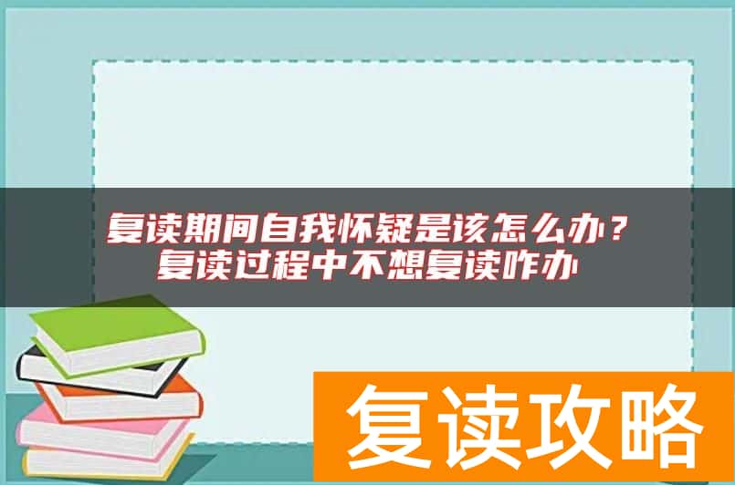 复读期间自我怀疑是该怎么办？复读过程中不想复读咋办