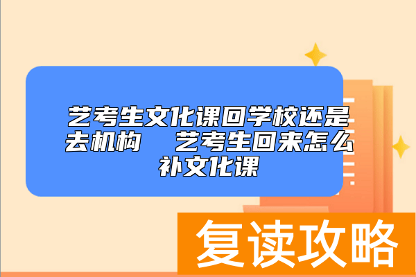 艺考生文化课回学校还是去机构 艺考生回来怎么补文化课