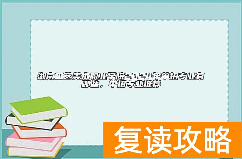 湖南工艺美术职业学院2024年单招专业有哪些，单招专业推荐