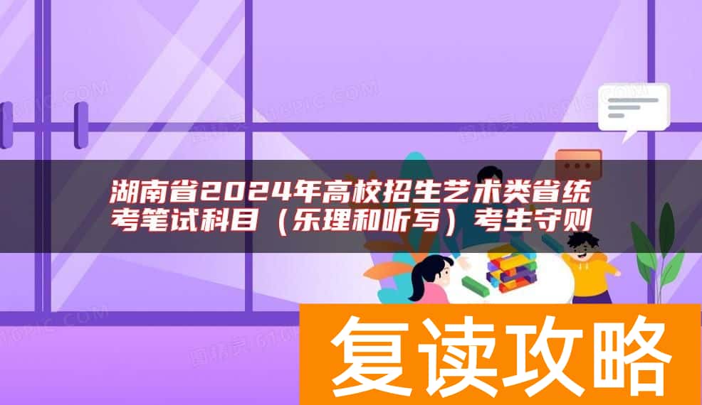 湖南省2024年高校招生艺术类省统考笔试科目（乐理和听写）考生守则