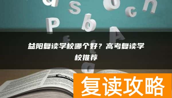 益阳复读学校哪个好？高考复读学校推荐