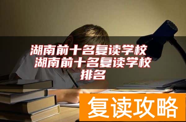 湖南前十名复读学校 湖南前十名复读学校排名