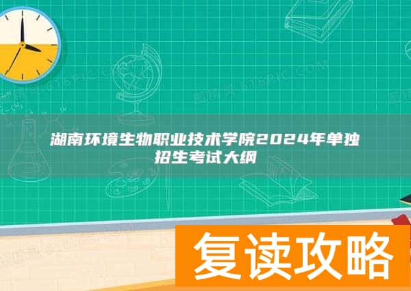 湖南环境生物职业技术学院2024年单独招生考试大纲