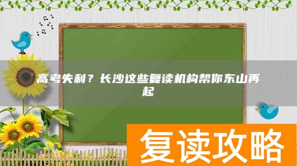 高考失利?长沙这些复读机构帮你东山再起