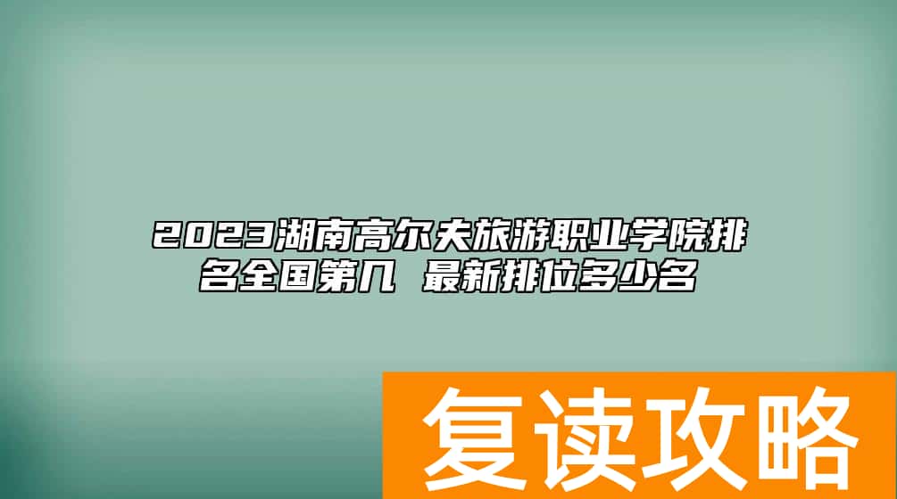 2023湖南高尔夫旅游职业学院排名全国第几 最新排位多少名