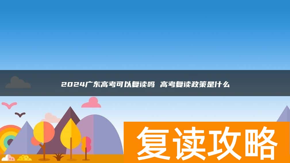 2024广东高考可以复读吗 高考复读政策是什么