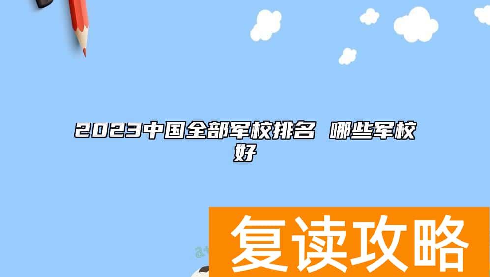 2023中国全部军校排名 哪些军校好