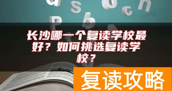 长沙哪一个复读学校最好？如何挑选复读学校？