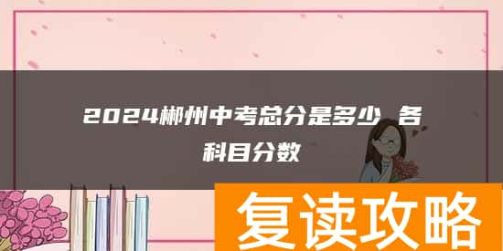 2024郴州中考总分是多少 各科目分数