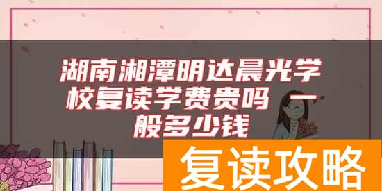 湖南湘潭明达晨光学校复读学费贵吗 一般多少钱