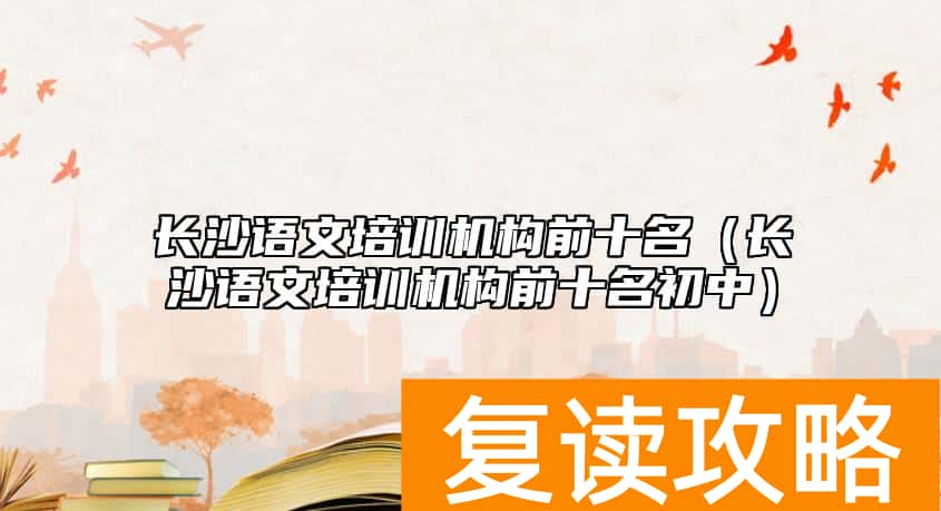 长沙语文培训机构前十名（长沙语文培训机构前十名初中）