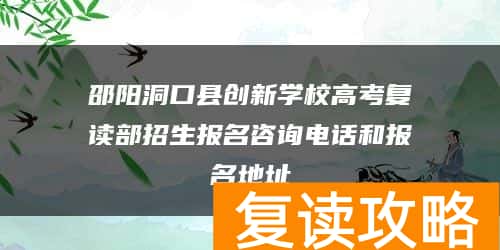 邵阳洞口县创新学校高考复读部招生报名咨询电话和报名地址