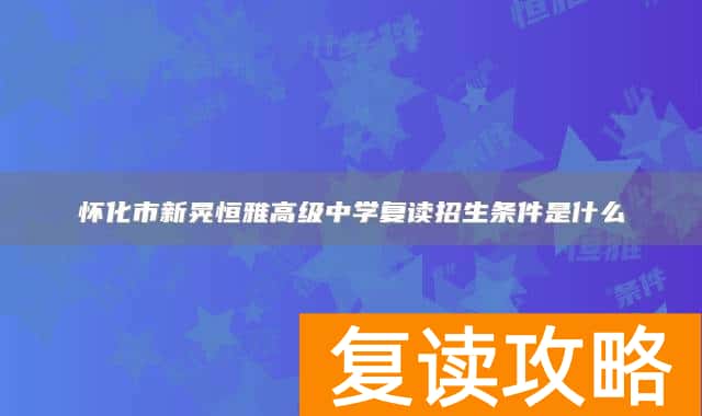 怀化市新晃恒雅高级中学复读招生条件是什么