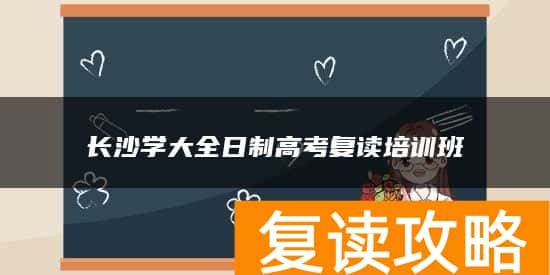 长沙学大全日制高考复读培训班