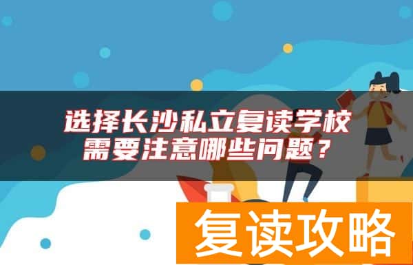 选择长沙私立复读学校需要注意哪些问题？