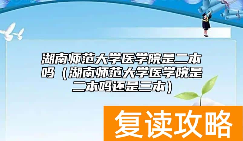 湖南师范大学医学院是二本吗（湖南师范大学医学院是二本吗还是三本）