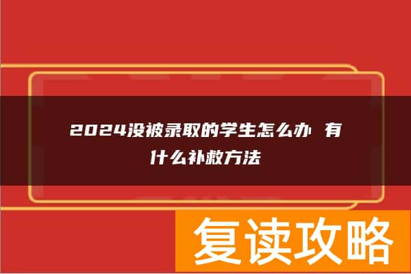 2024没被录取的学生怎么办 有什么补救方法