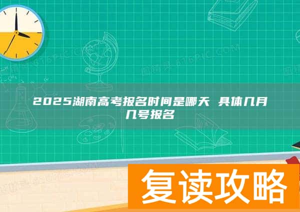 2025湖南高考报名时间是哪天 具体几月几号报名
