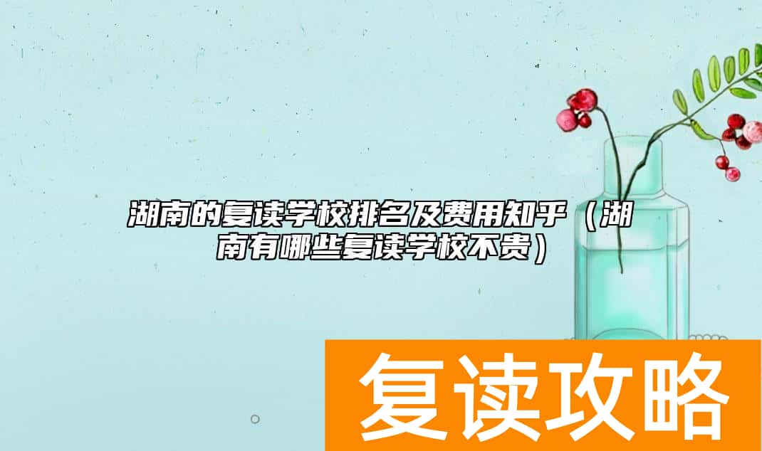 湖南的复读学校排名及费用知乎（湖南有哪些复读学校不贵）