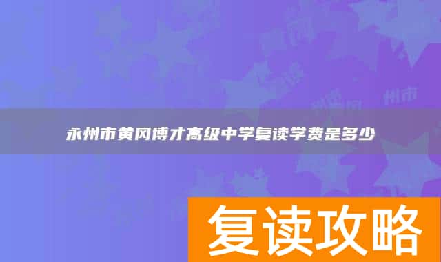 永州市黄冈博才高级中学复读学费是多少