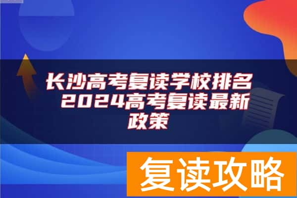 长沙高考复读学校排名 2024高考复读最新政策