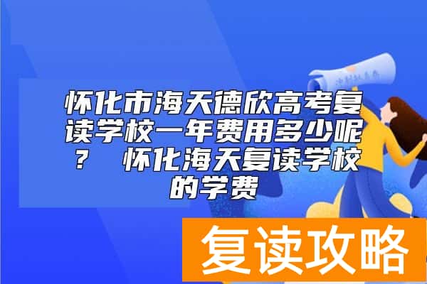 怀化市海天德欣高考复读学校一年费用多少呢？ 怀化海天复读学校的学费