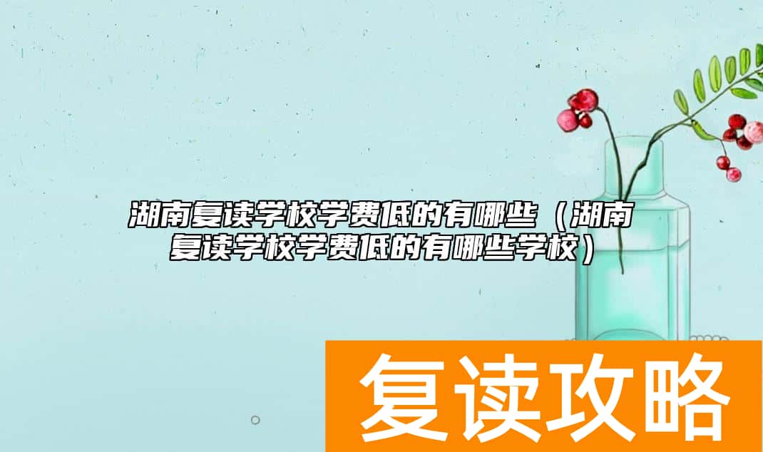 湖南复读学校学费低的有哪些（湖南复读学校学费低的有哪些学校）