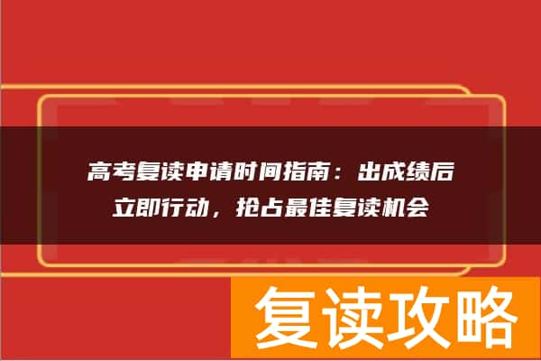 高考复读申请时间指南：出成绩后立即行动，抢占最佳复读机会