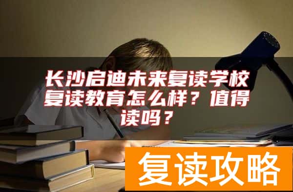 长沙启迪未来复读学校复读教育怎么样?值得读吗?