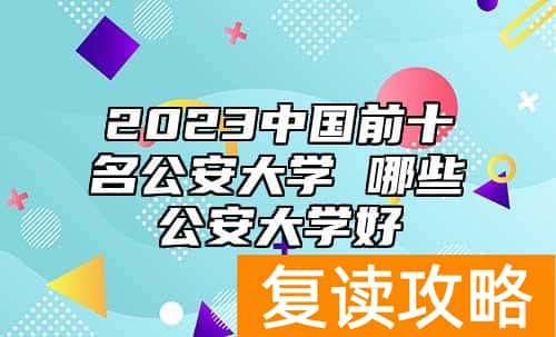 2023中国前十名公安大学 哪些公安大学好