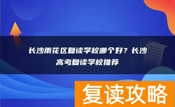 长沙雨花区复读学校哪个好？长沙高考复读学校推荐