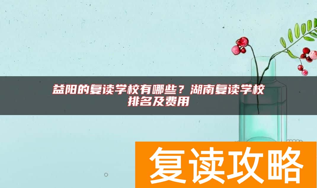 益阳的复读学校有哪些？湖南复读学校排名及费用