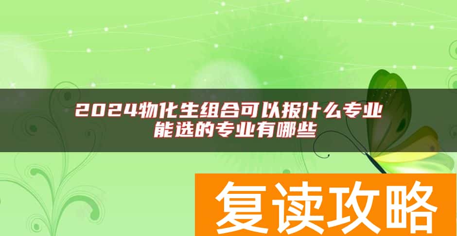 2024物化生组合可以报什么专业 能选的专业有哪些
