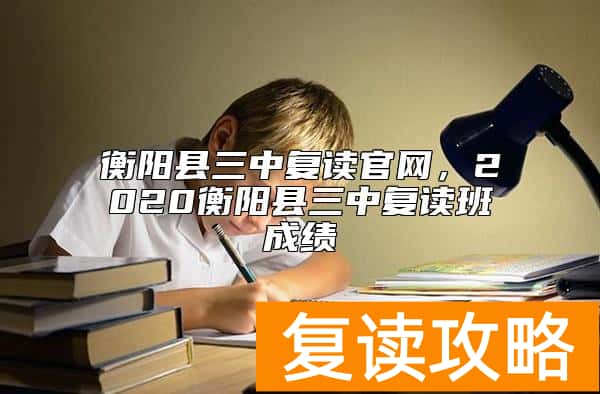 衡阳县三中复读官网,2020衡阳县三中复读班成绩
