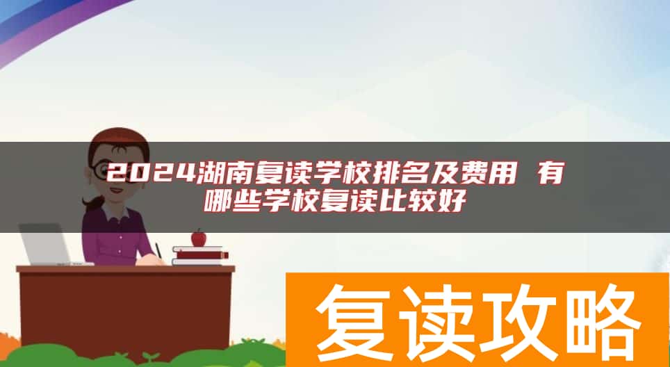 2024湖南复读学校排名及费用 有哪些学校复读比较好