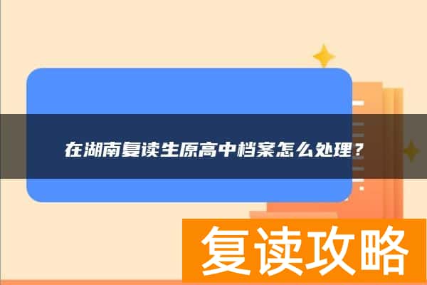 在湖南复读生原高中档案怎么处理?