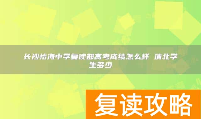 长沙怡海中学复读部高考成绩怎么样 清北学生多少